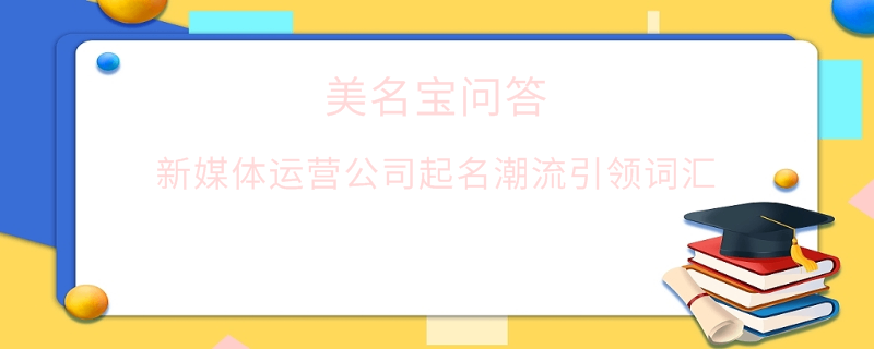 新媒體運營公司起名潮流引領(lǐng)詞匯