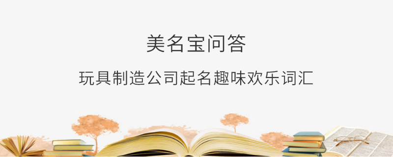 玩具制造公司起名趣味歡樂(lè)詞匯