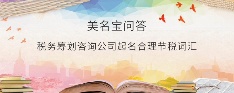 稅務(wù)籌劃咨詢(xún)公司起名合理節(jié)稅詞匯