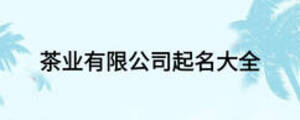 茶業(yè)有限公司起名大全