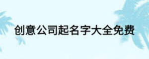 創(chuàng)意公司起名字大全免費(fèi)