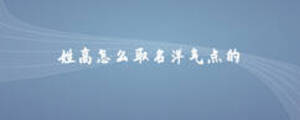 姓高怎么取名洋氣點(diǎn)的