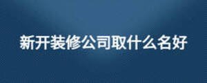新開裝修公司取什么名好