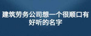 建筑勞務公司想一個很順口有好聽的名字