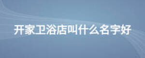開家衛(wèi)浴店叫什么名字好