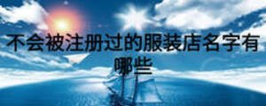 不會(huì)被注冊(cè)過(guò)的服裝店名字有哪些