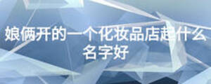 娘倆開的一個化妝品店起什么名字好