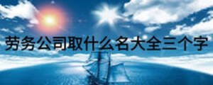 勞務(wù)公司取什么名大全三個(gè)字