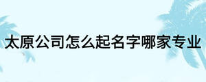 太原公司怎么起名字哪家專(zhuān)業(yè)