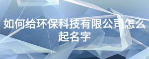 如何給環保科技有限公司怎么起名字