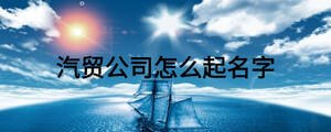 汽貿(mào)公司怎么起名字