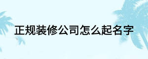 正規(guī)裝修公司怎么起名字