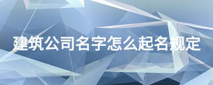 建筑公司名字怎么起名規(guī)定