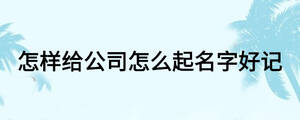 怎樣給公司怎么起名字好記