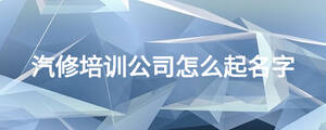 汽修培訓(xùn)公司怎么起名字