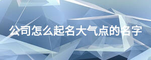 公司怎么起名大氣點的名字