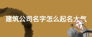 建筑公司名字怎么起名大氣