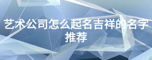 藝術(shù)公司怎么起名吉祥的名字推薦