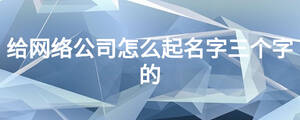 給網(wǎng)絡(luò)公司怎么起名字三個字的