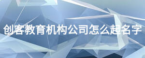創(chuàng)客教育機構(gòu)公司怎么起名字