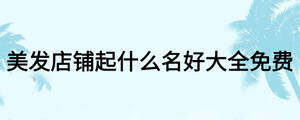 美發(fā)店鋪起什么名好大全免費(fèi)