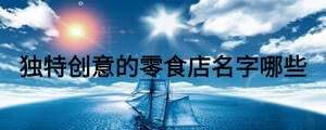 獨(dú)特創(chuàng)意的零食店名字哪些