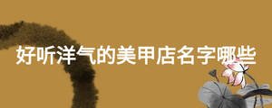 好聽洋氣的美甲店名字哪些