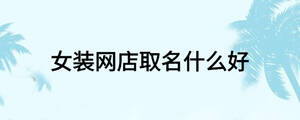 女裝網(wǎng)店取名什么好