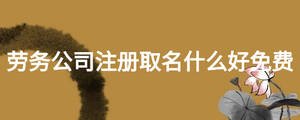 勞務(wù)公司注冊取名什么好免費