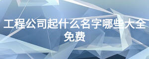 工程公司起什么名字哪些大全免費(fèi)