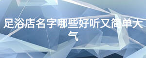 足浴店名字哪些好聽又簡單大氣