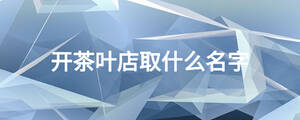 開(kāi)茶葉店取什么名字