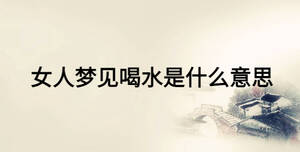 女人夢(mèng)見(jiàn)喝水是什么意思