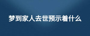 夢(mèng)到家人去世預(yù)示著什么