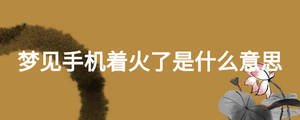 夢見手機著火了是什么意思