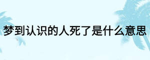 夢到認(rèn)識的人死了是什么意思