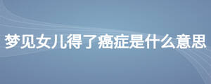 夢見女兒得了癌癥是什么意思