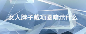 女人脖子戴項(xiàng)圈暗示什么