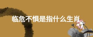 臨危不懼是指什么生肖