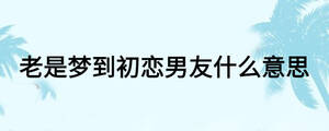 老是夢到初戀男友什么意思