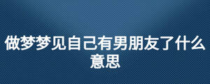 做夢(mèng)夢(mèng)見自己有男朋友了什么意思