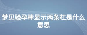 夢(mèng)見(jiàn)驗(yàn)孕棒顯示兩條杠是什么意思