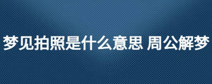夢見拍照是什么意思 周公解夢