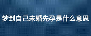 夢到自己未婚先孕是什么意思