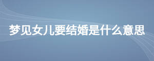 夢(mèng)見(jiàn)女兒要結(jié)婚是什么意思
