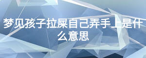 夢見孩子拉屎自己弄手上是什么意思