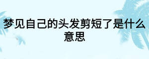 夢(mèng)見自己的頭發(fā)剪短了是什么意思