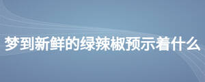 夢(mèng)到新鮮的綠辣椒預(yù)示著什么