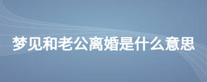 夢(mèng)見和老公離婚是什么意思