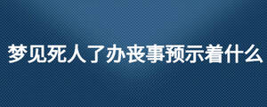 夢(mèng)見(jiàn)死人了辦喪事預(yù)示著什么